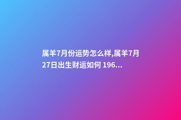 属羊7月份运势怎么样,属羊7月27日出生财运如何 1967年属羊人7月份运势-第1张-观点-玄机派